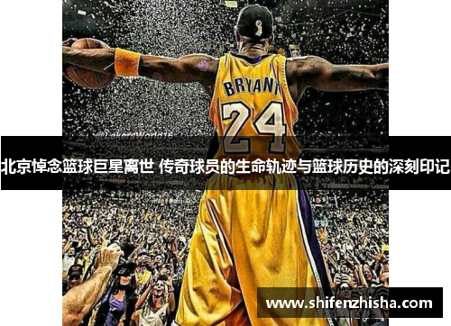 北京悼念篮球巨星离世 传奇球员的生命轨迹与篮球历史的深刻印记