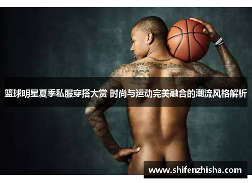 篮球明星夏季私服穿搭大赏 时尚与运动完美融合的潮流风格解析