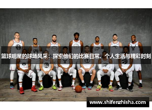 篮球明星的球场风采：探索他们的比赛日常、个人生活与精彩时刻