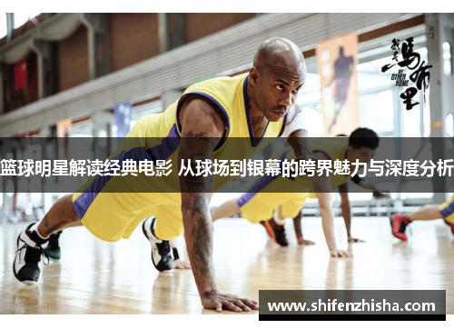 篮球明星解读经典电影 从球场到银幕的跨界魅力与深度分析