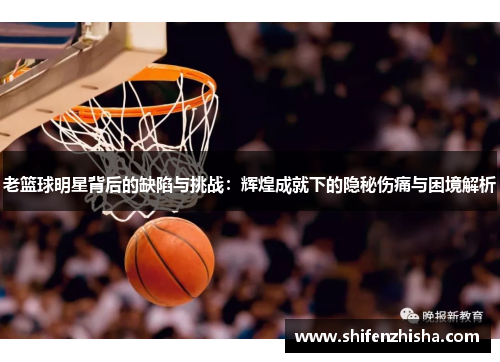 老篮球明星背后的缺陷与挑战：辉煌成就下的隐秘伤痛与困境解析