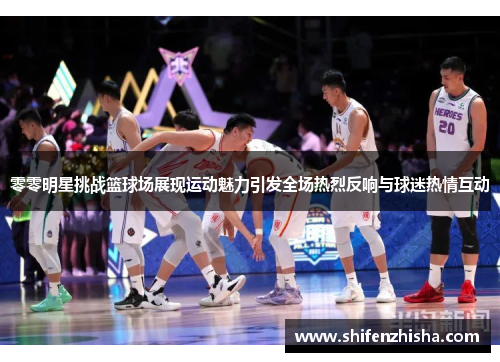 零零明星挑战篮球场展现运动魅力引发全场热烈反响与球迷热情互动